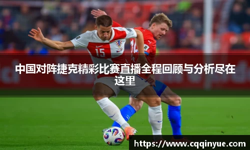 金年会中国对阵捷克精彩比赛直播全程回顾与分析尽在这里